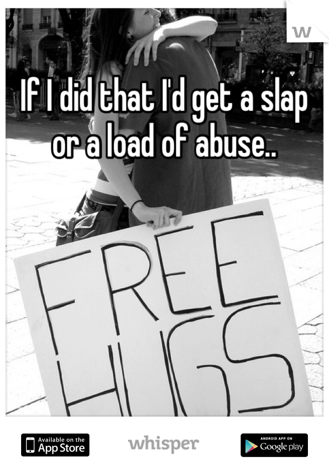 If I did that I'd get a slap or a load of abuse..
