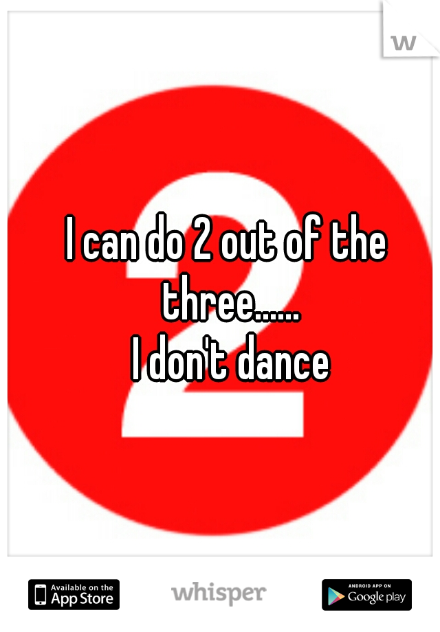 I can do 2 out of the three......





 I don't dance