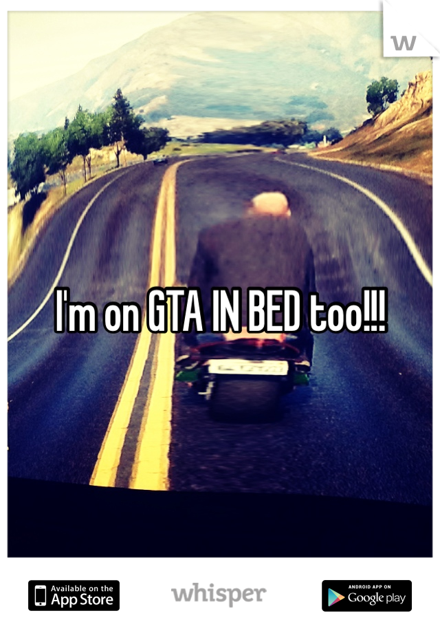 I'm on GTA IN BED too!!!