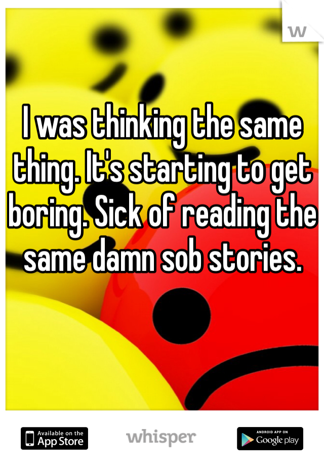 I was thinking the same thing. It's starting to get boring. Sick of reading the same damn sob stories. 