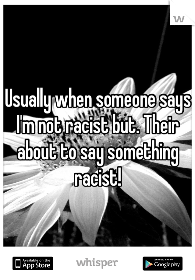 Usually when someone says I'm not racist but. Their about to say something racist!