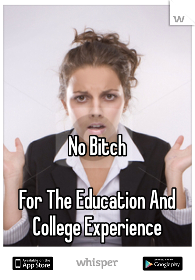 No Bitch

For The Education And College Experience 