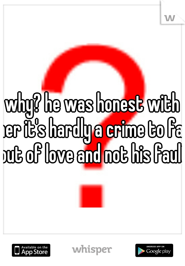 why? he was honest with her it's hardly a crime to fall out of love and not his fault