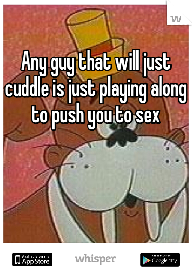 Any guy that will just cuddle is just playing along to push you to sex