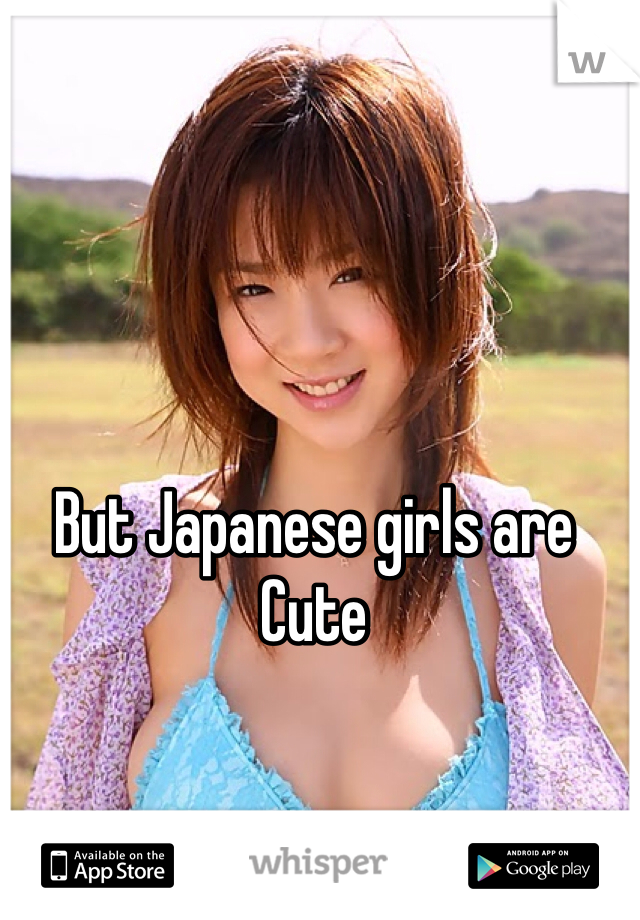But Japanese girls are
Cute