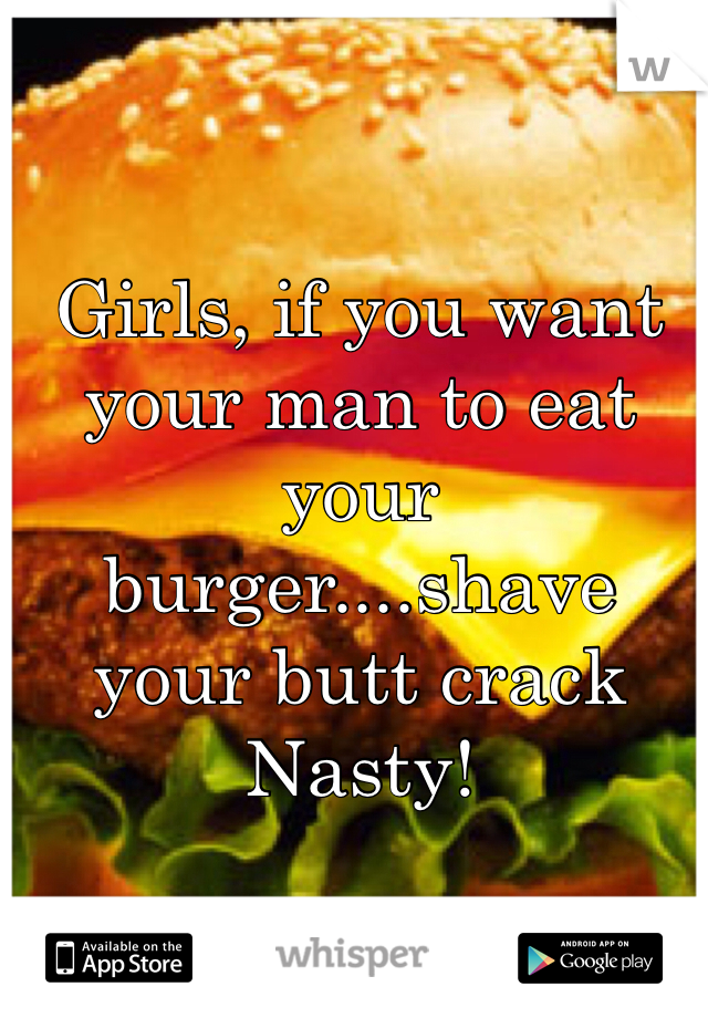 Girls, if you want your man to eat your burger....shave your butt crack Nasty! 
