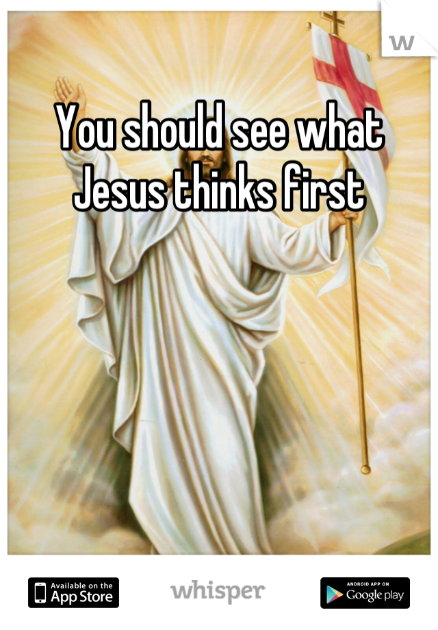 You should see what Jesus thinks first