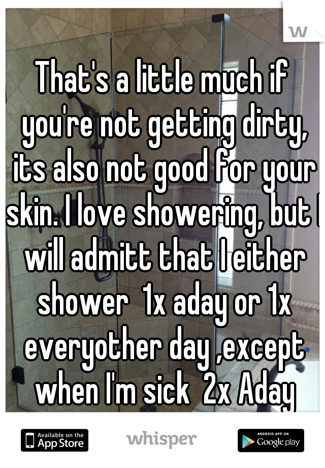 That's a little much if you're not getting dirty, its also not good for your skin. I love showering, but I will admitt that I either shower  1x aday or 1x everyother day ,except when I'm sick  2x Aday