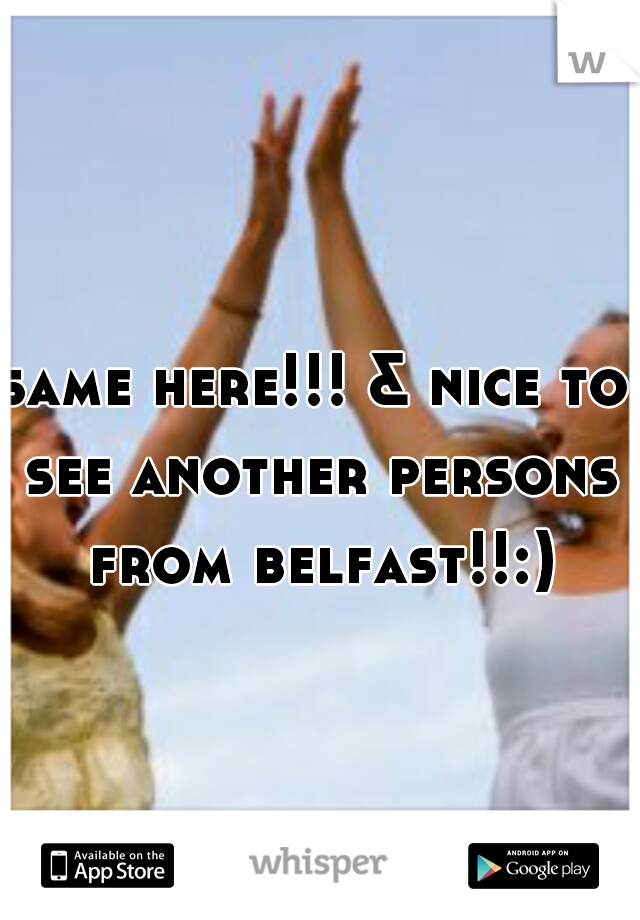 same here!!! & nice to see another persons from belfast!!:)