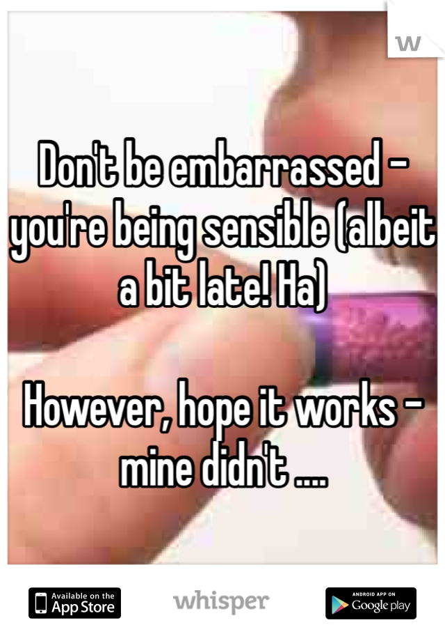 Don't be embarrassed - you're being sensible (albeit a bit late! Ha)

However, hope it works - mine didn't ....