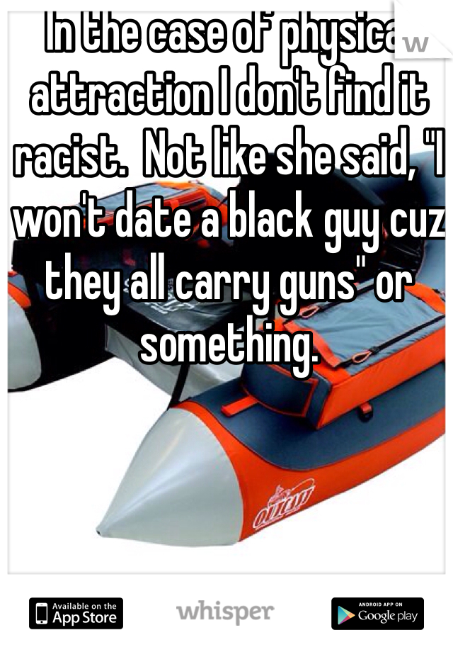 In the case of physical attraction I don't find it racist.  Not like she said, "I won't date a black guy cuz they all carry guns" or something.