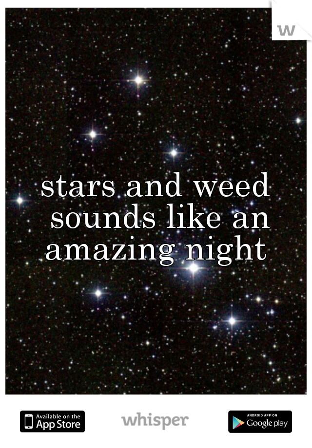 stars and weed sounds like an amazing night 