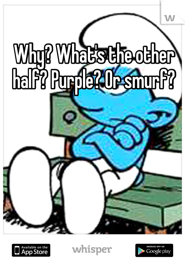 Why? What's the other half? Purple? Or smurf? 
