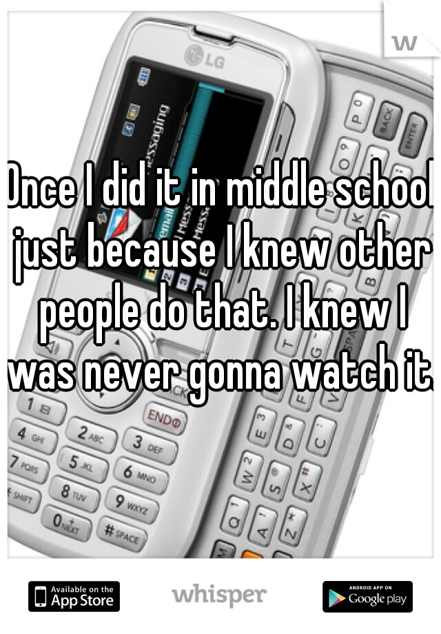 Once I did it in middle school just because I knew other people do that. I knew I was never gonna watch it.  
