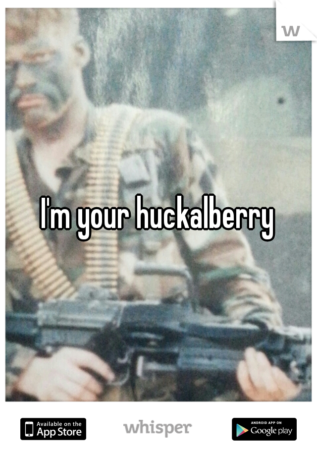 I'm your huckalberry