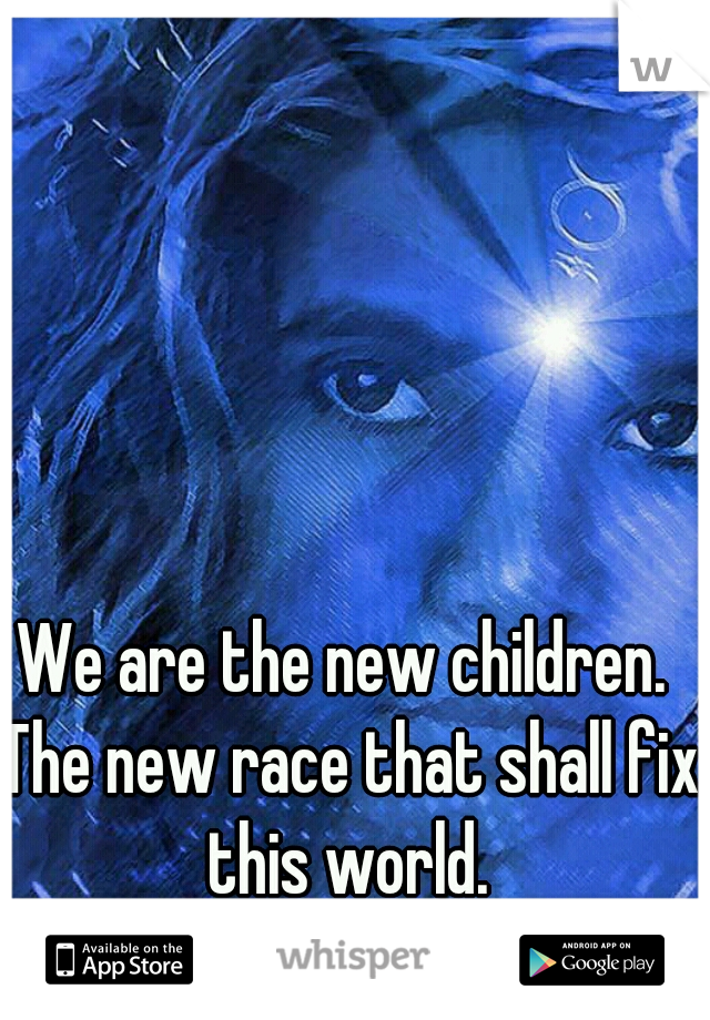 We are the new children. The new race that shall fix this world.
