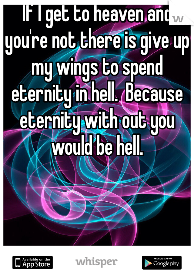 If I get to heaven and you're not there is give up my wings to spend eternity in hell.  Because eternity with out you would be hell.