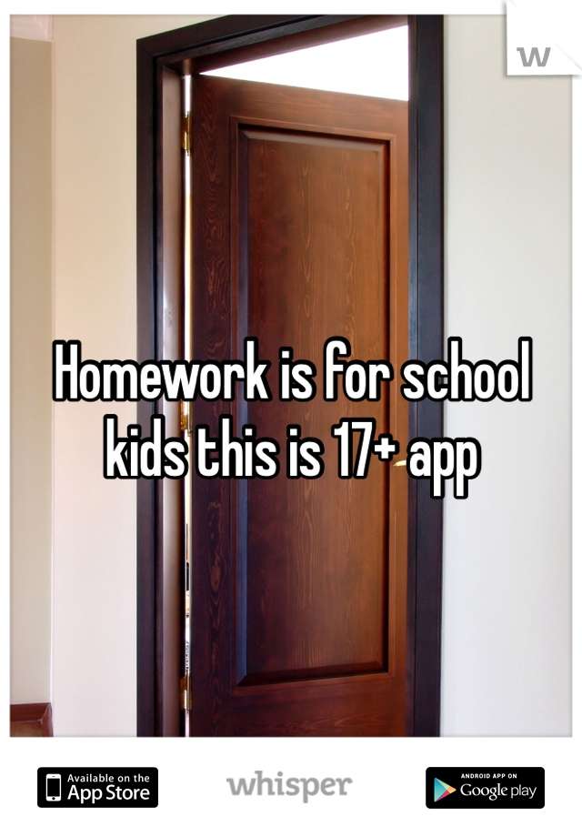 Homework is for school kids this is 17+ app