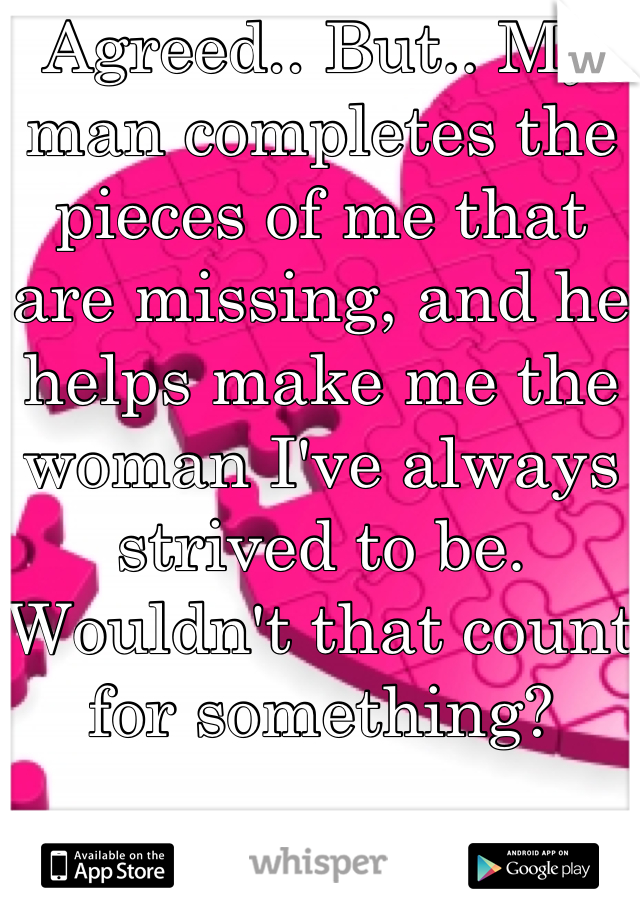 Agreed.. But.. My man completes the pieces of me that are missing, and he helps make me the woman I've always strived to be. Wouldn't that count for something?