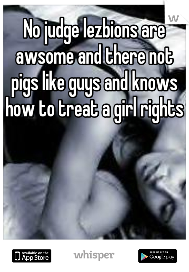 No judge lezbions are awsome and there not pigs like guys and knows how to treat a girl rights