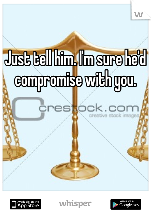 Just tell him. I'm sure he'd compromise with you. 