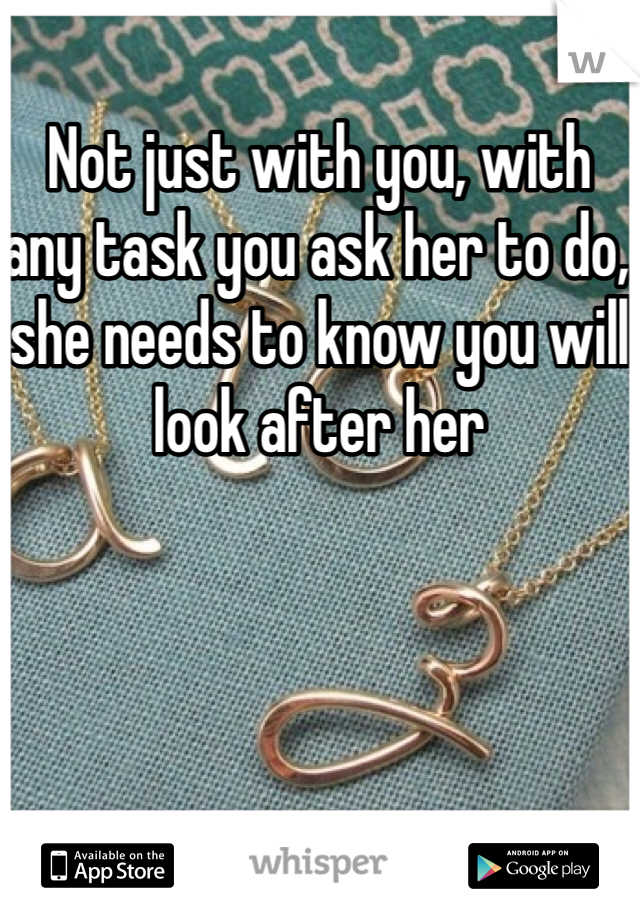Not just with you, with any task you ask her to do, she needs to know you will look after her 