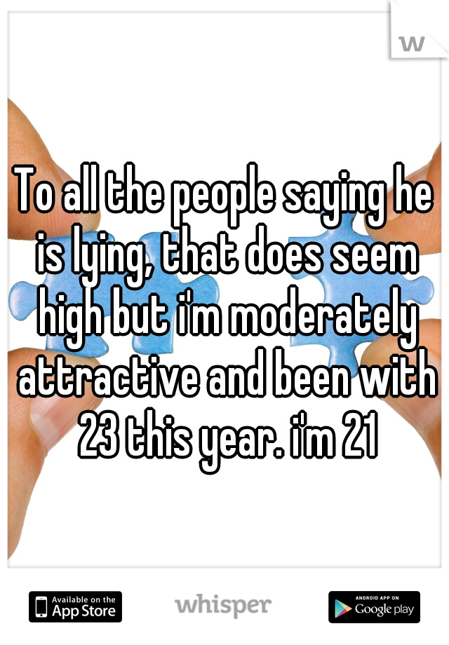 To all the people saying he is lying, that does seem high but i'm moderately attractive and been with 23 this year. i'm 21