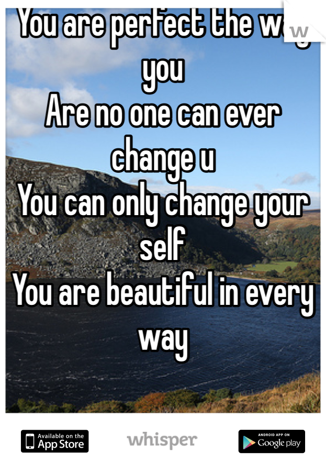 You are perfect the way you
Are no one can ever change u
You can only change your self
You are beautiful in every way