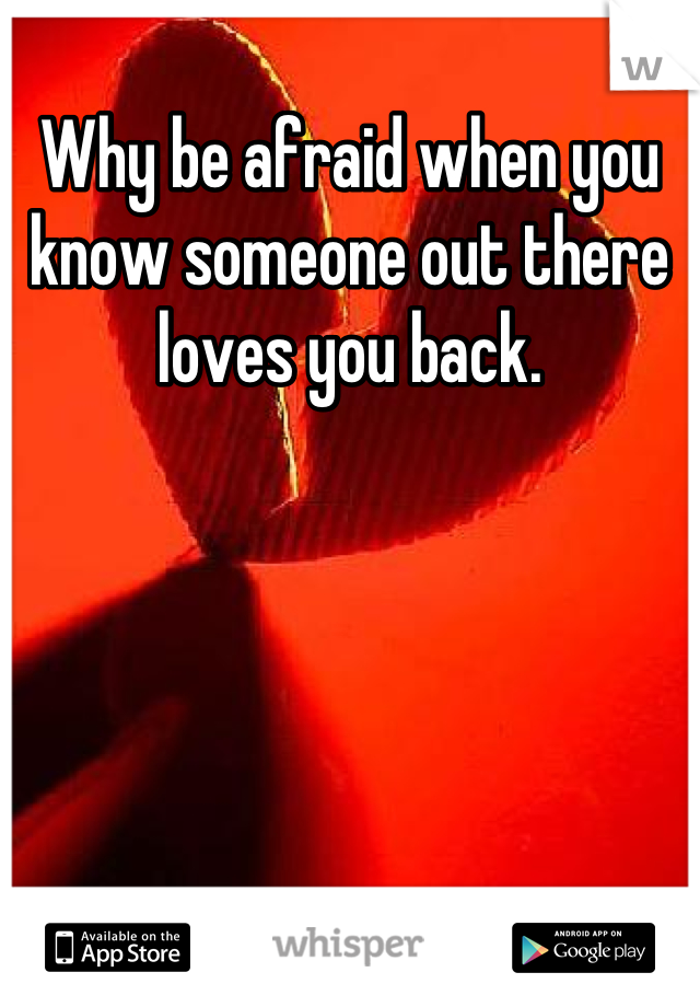 Why be afraid when you know someone out there loves you back.