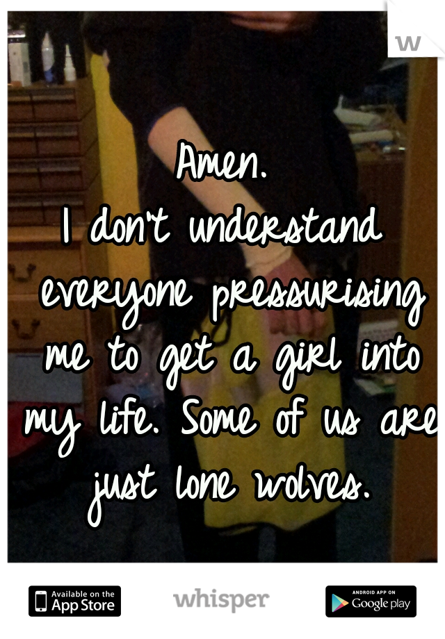 Amen.
 
I don't understand everyone pressurising me to get a girl into my life. Some of us are just lone wolves.