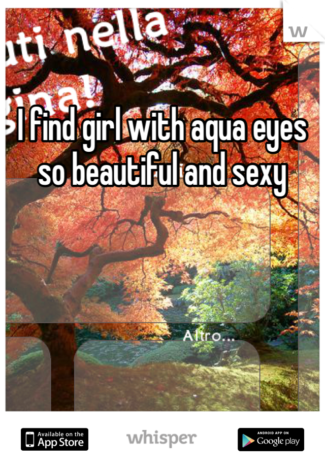 I find girl with aqua eyes so beautiful and sexy