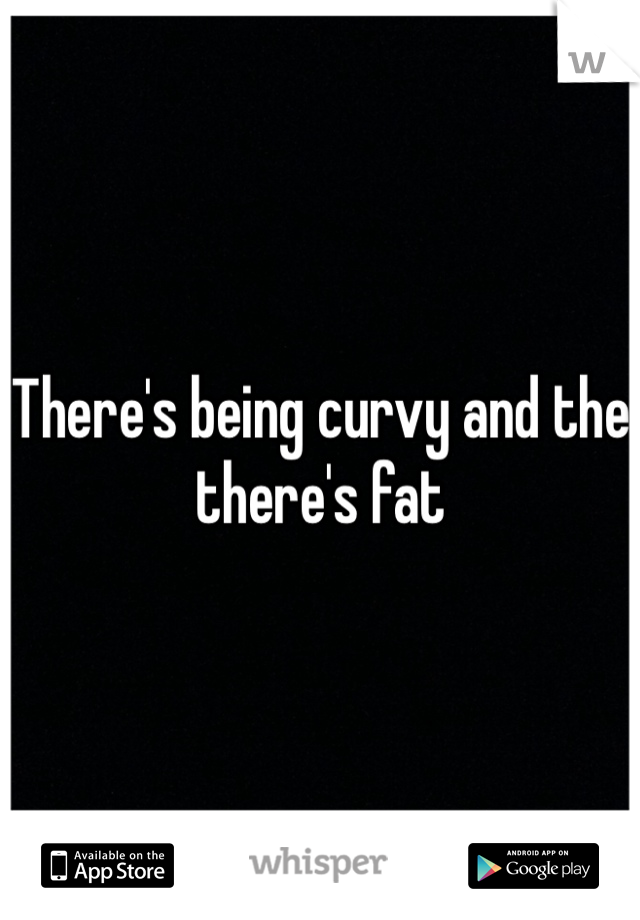 There's being curvy and the there's fat 