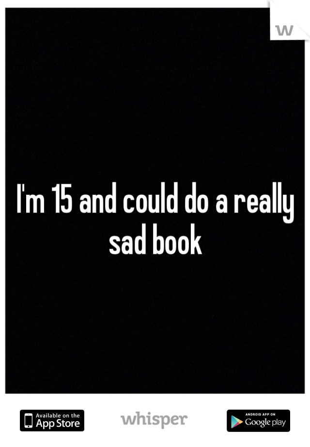 I'm 15 and could do a really sad book 