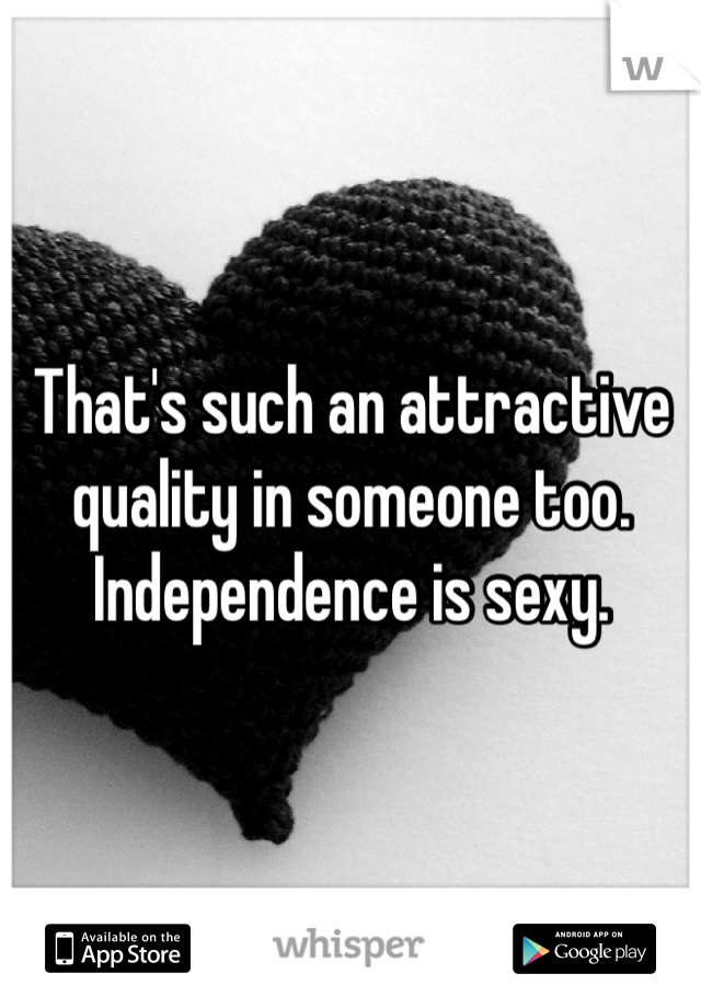 That's such an attractive quality in someone too. Independence is sexy. 