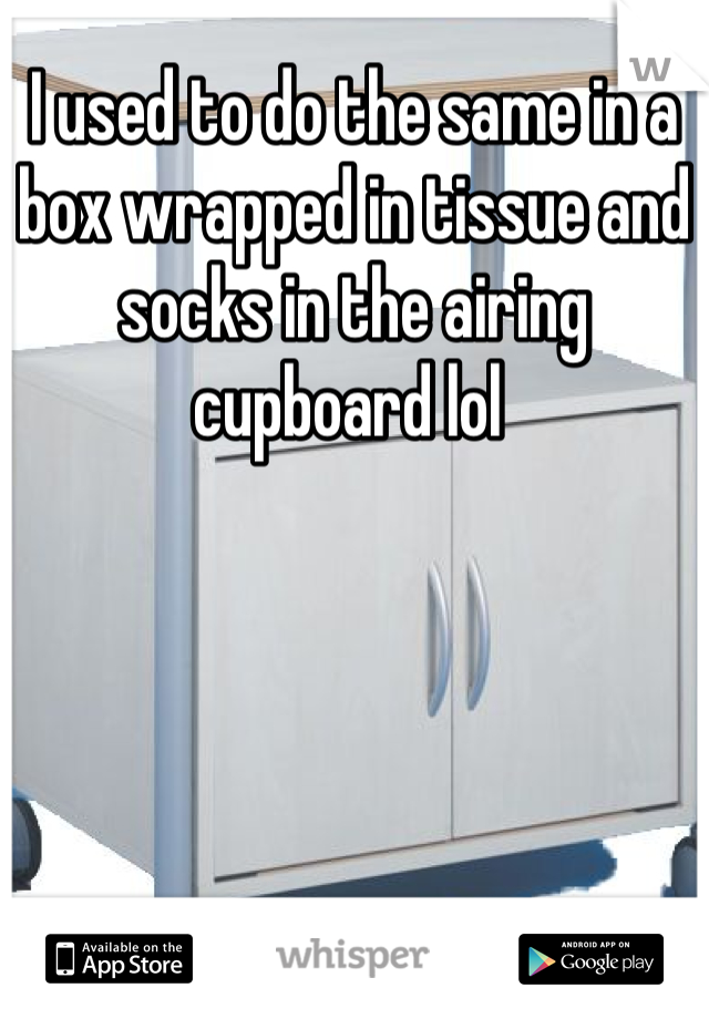 I used to do the same in a box wrapped in tissue and socks in the airing cupboard lol 