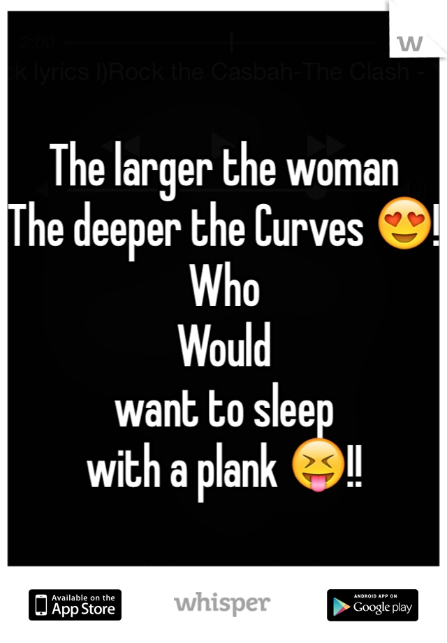 The larger the woman 
The deeper the Curves 😍!
Who 
Would 
want to sleep 
with a plank 😝!!