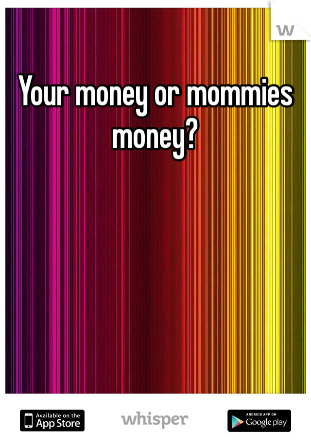 Your money or mommies money?