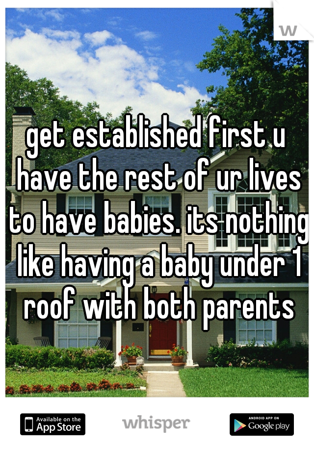 get established first u have the rest of ur lives to have babies. its nothing like having a baby under 1 roof with both parents