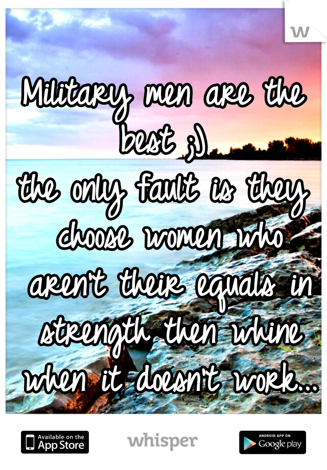 Military men are the best ;) 
the only fault is they choose women who aren't their equals in strength then whine when it doesn't work... 