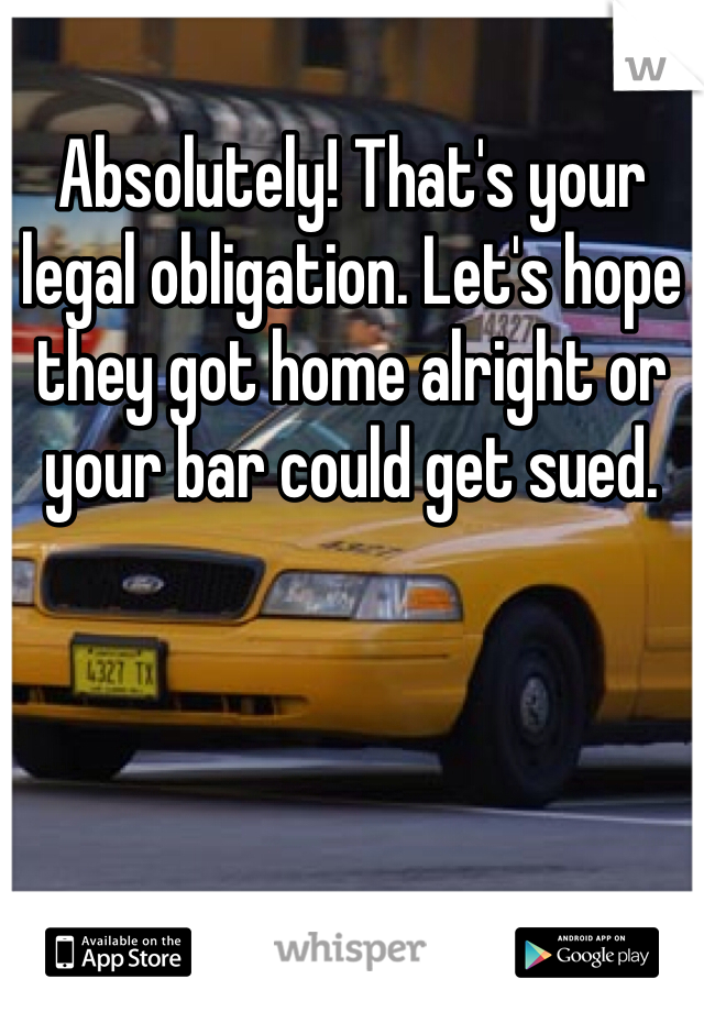 Absolutely! That's your legal obligation. Let's hope they got home alright or your bar could get sued. 
