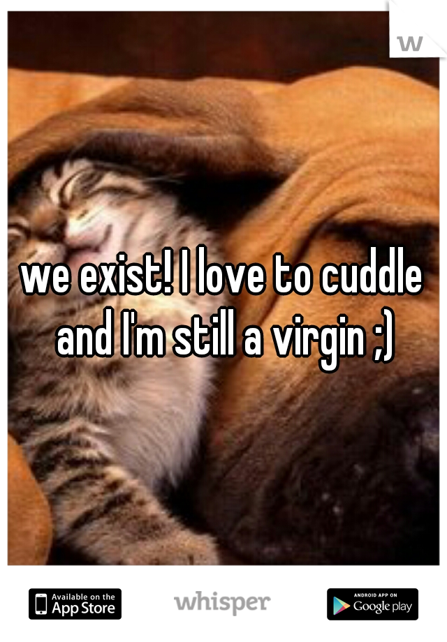 we exist! I love to cuddle and I'm still a virgin ;)