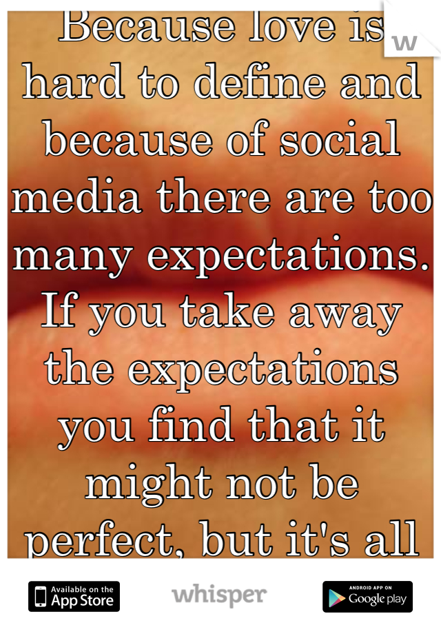 Because love is hard to define and because of social media there are too many expectations. If you take away the expectations you find that it might not be perfect, but it's all you want.