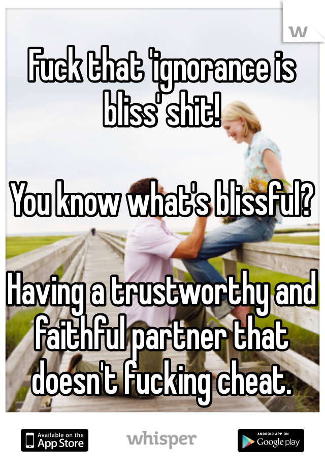 Fuck that 'ignorance is bliss' shit!

You know what's blissful?

Having a trustworthy and faithful partner that doesn't fucking cheat.