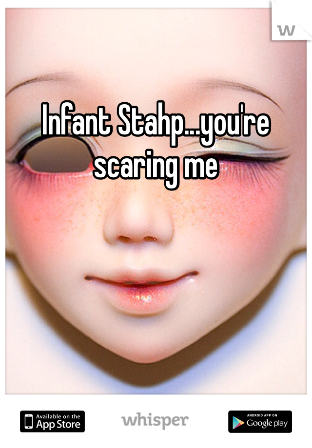 Infant Stahp...you're scaring me