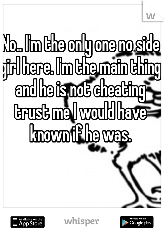 No.. I'm the only one no side girl here. I'm the main thing and he is not cheating trust me I would have known if he was. 