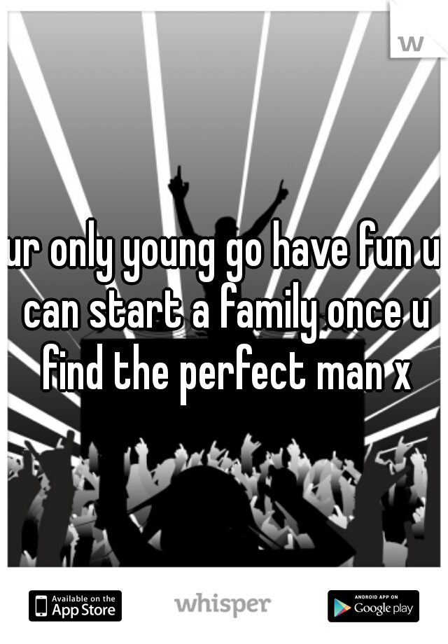 ur only young go have fun u can start a family once u find the perfect man x