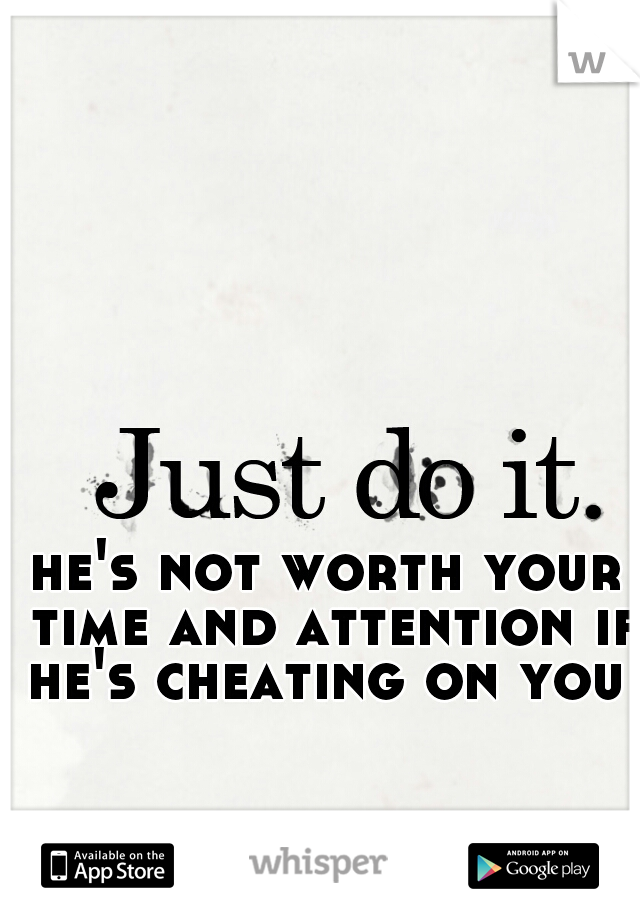 he's not worth your time and attention if he's cheating on you 