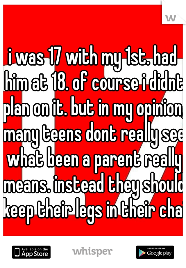 i was 17 with my 1st. had him at 18. of course i didnt plan on it. but in my opinion, many teens dont really see what been a parent really means. instead they should keep their legs in their chair