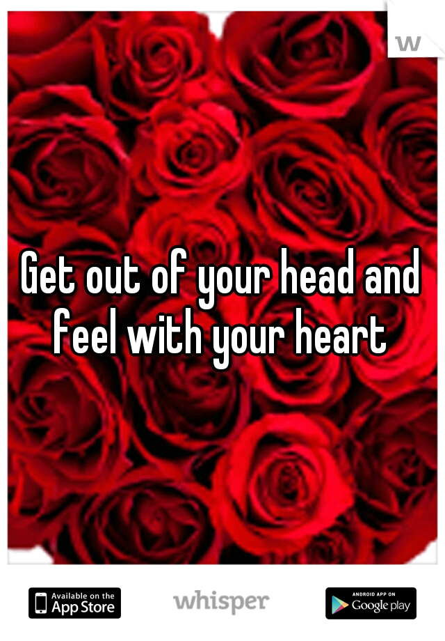 Get out of your head and feel with your heart 