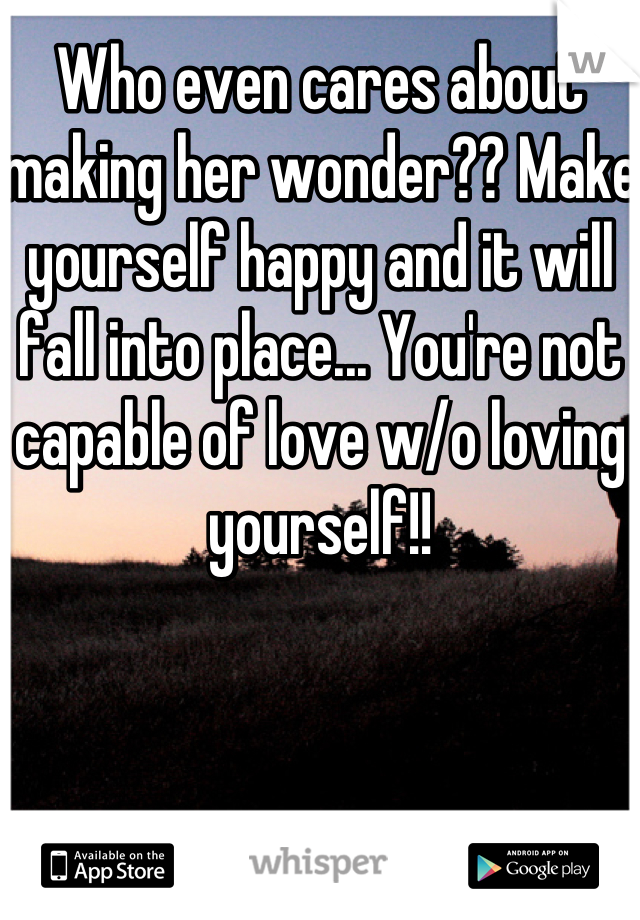 Who even cares about making her wonder?? Make yourself happy and it will fall into place... You're not capable of love w/o loving yourself!!